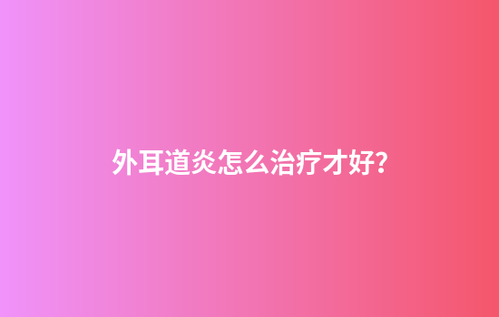 外耳道炎怎么治疗才好？