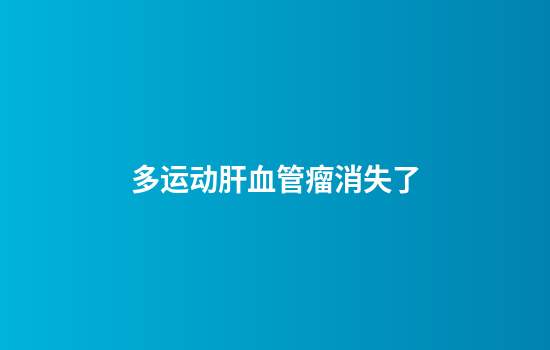 多运动肝血管瘤消失了