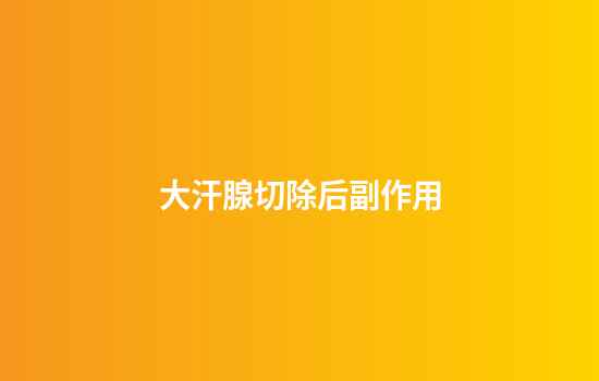 大汗腺切除后副作用
