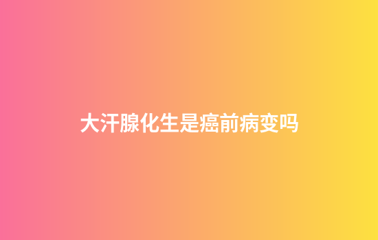 大汗腺化生是癌前病变吗