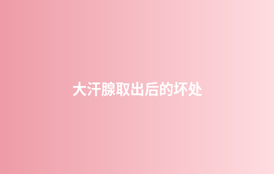 大汗腺取出后的坏处