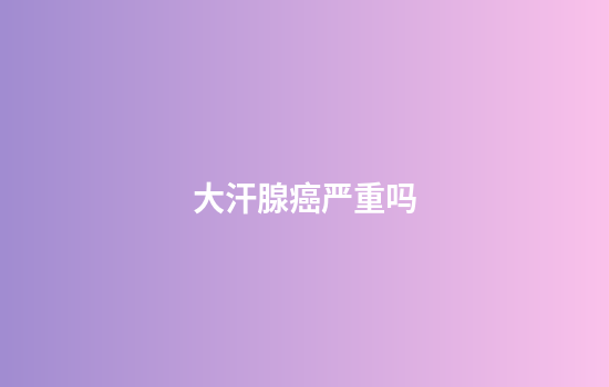 大汗腺癌严重吗