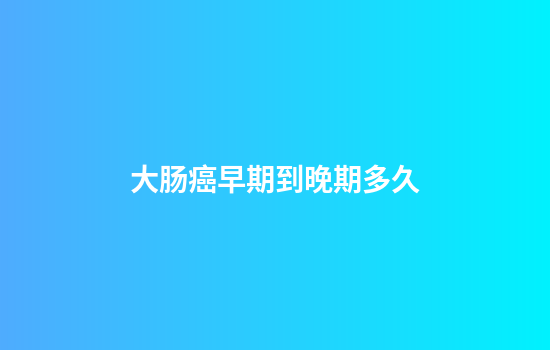 大肠癌早期到晚期多久