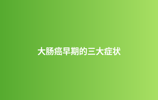 大肠癌早期的三大症状