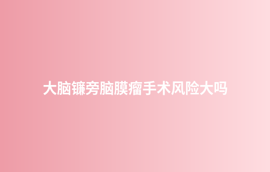大脑镰旁脑膜瘤手术风险大吗