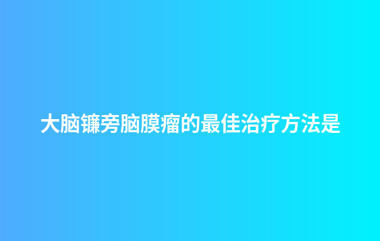 大脑镰旁脑膜瘤的最佳治疗方法是