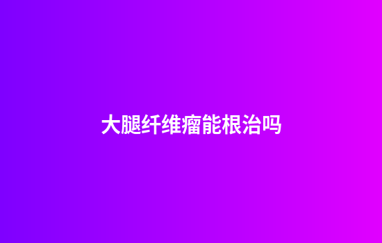 大腿纤维瘤能根治吗
