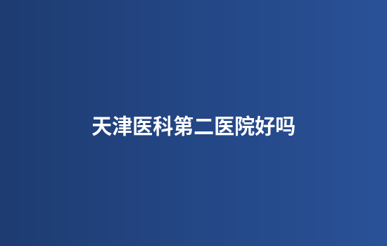 天津医科第二医院好吗