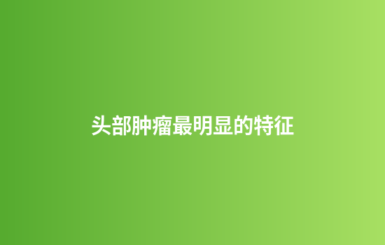 头部肿瘤最明显的特征