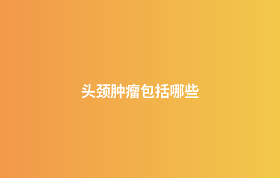 头颈肿瘤包括哪些