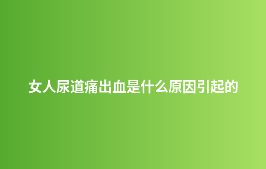 女人尿道痛出血是什么原因引起的
