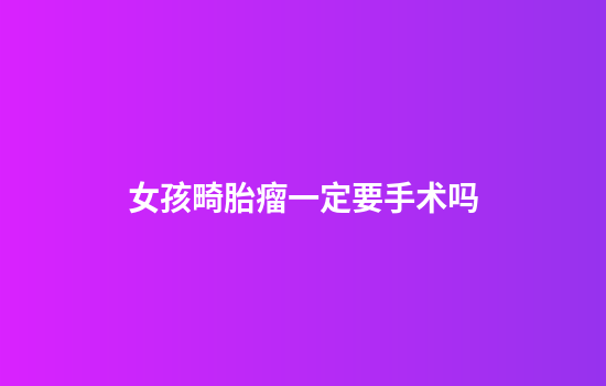 女孩畸胎瘤一定要手术吗