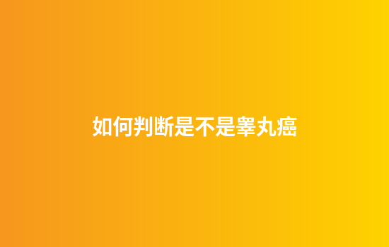 如何判断是不是睾丸癌