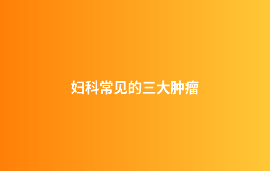 妇科常见的三大肿瘤