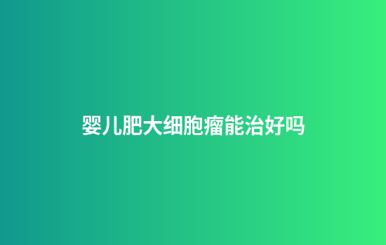 婴儿肥大细胞瘤能治好吗