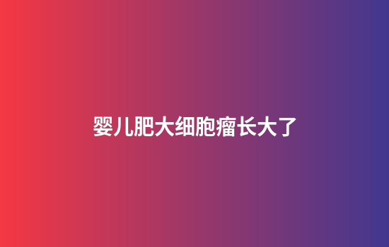 婴儿肥大细胞瘤长大了
