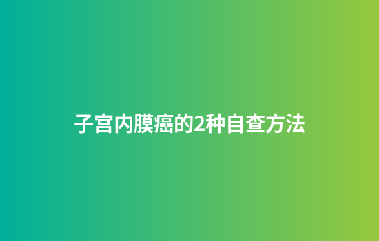 子宫内膜癌的2种自查方法