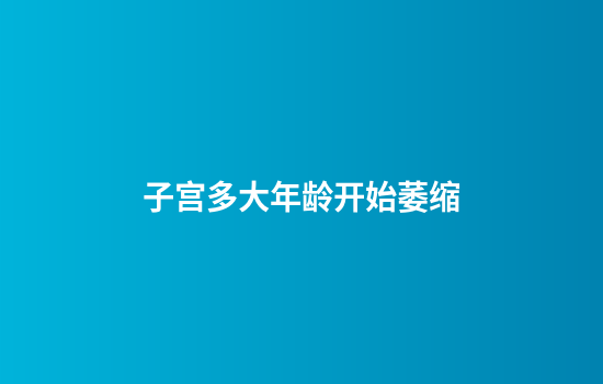 子宫多大年龄开始萎缩
