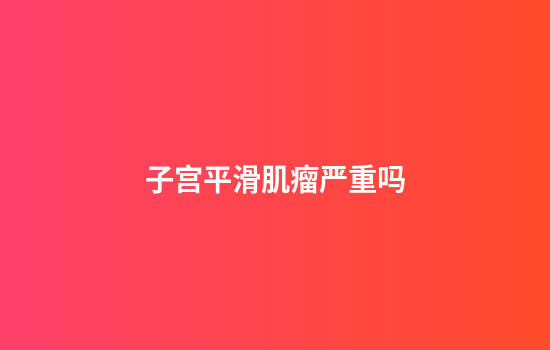 子宫平滑肌瘤严重吗