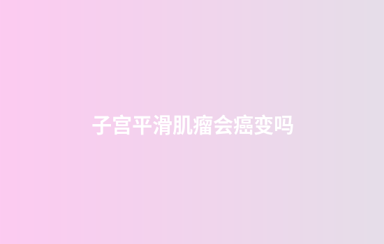 子宫平滑肌瘤会癌变吗