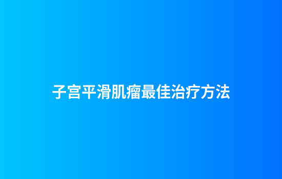 子宫平滑肌瘤最佳治疗方法