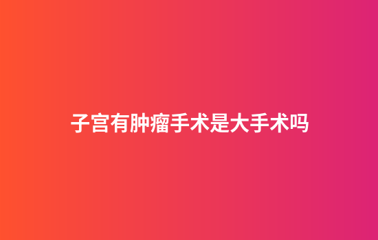 子宫有肿瘤手术是大手术吗