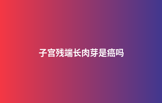 子宫残端长肉芽是癌吗