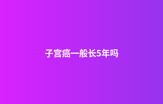 子宫癌一般长5年吗