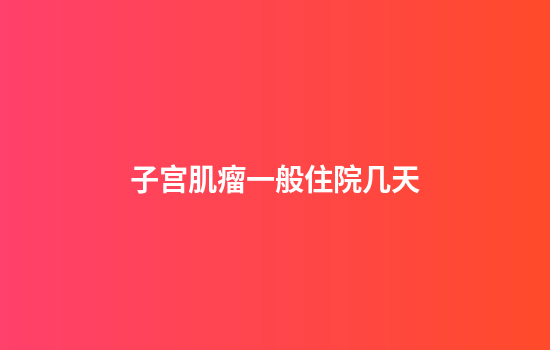 子宫肌瘤一般住院几天