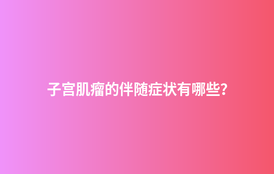 子宫肌瘤的伴随症状有哪些？