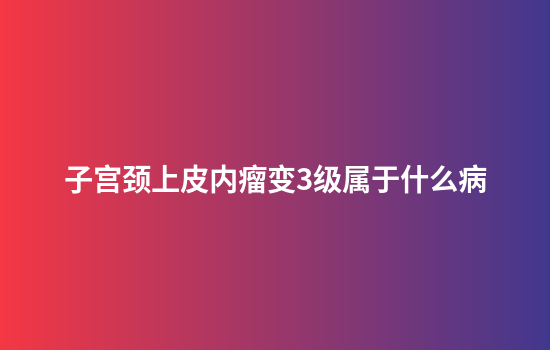 子宫颈上皮内瘤变3级属于什么病