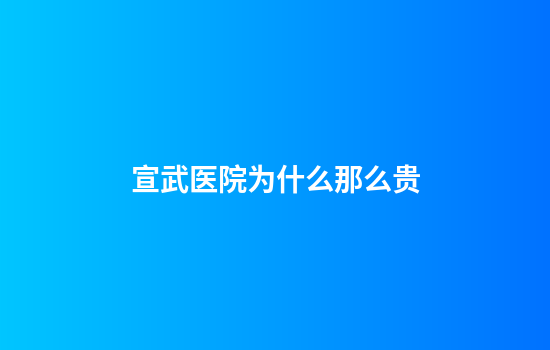宣武医院为什么那么贵