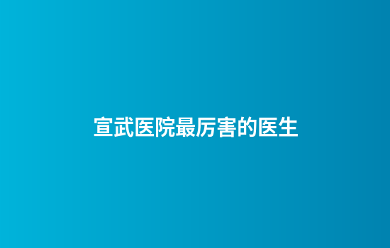 宣武医院最厉害的医生