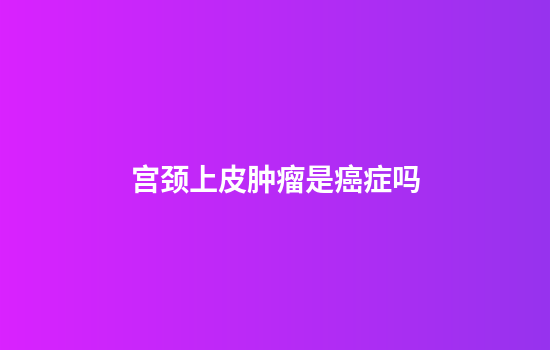 宫颈上皮肿瘤是癌症吗