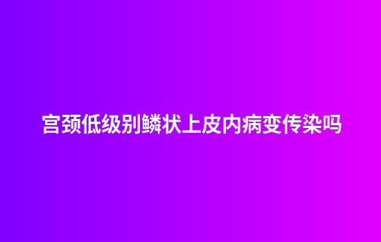 宫颈低级别鳞状上皮内病变传染吗
