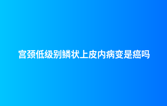 宫颈低级别鳞状上皮内病变是癌吗