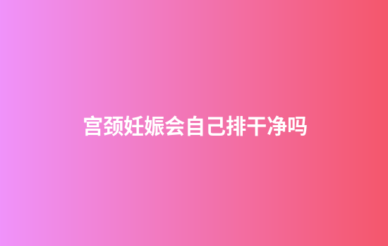 宫颈妊娠会自己排干净吗