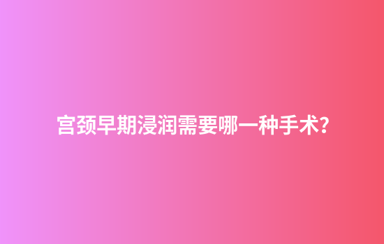 宫颈早期浸润需要哪一种手术？