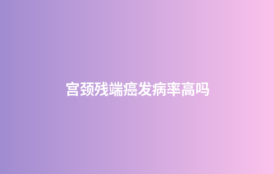 宫颈残端癌发病率高吗