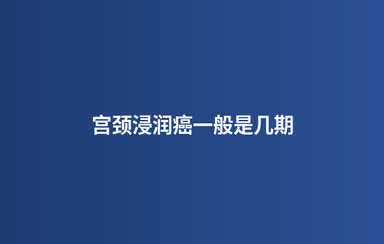 宫颈浸润癌一般是几期
