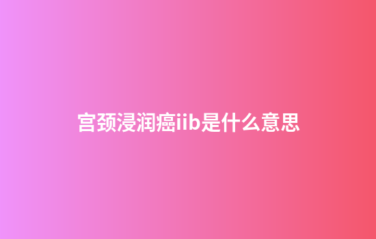 宫颈浸润癌iib是什么意思