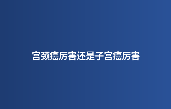 宫颈癌厉害还是子宫癌厉害