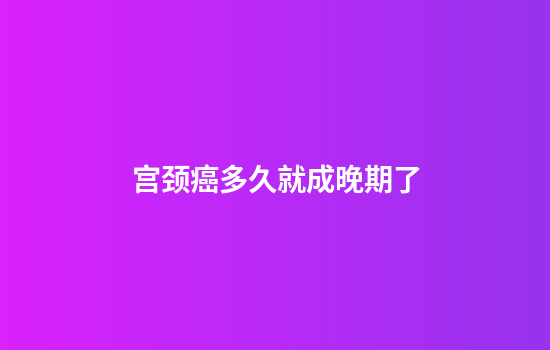 宫颈癌多久就成晚期了