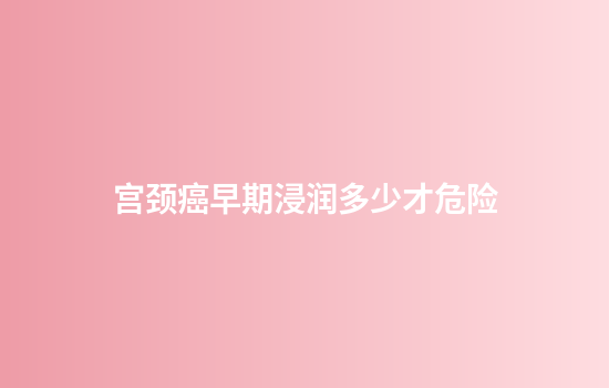 宫颈癌早期浸润多少才危险