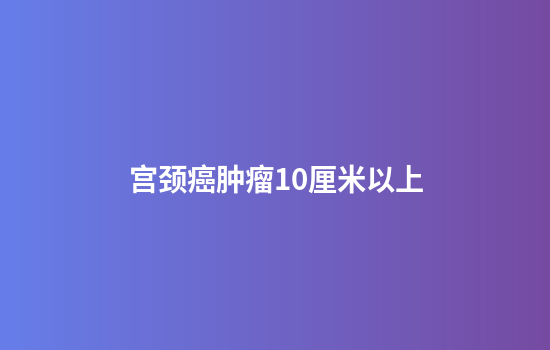 宫颈癌肿瘤10厘米以上