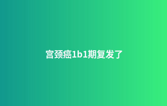 宫颈癌1b1期复发了