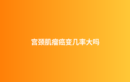 宫颈肌瘤癌变几率大吗