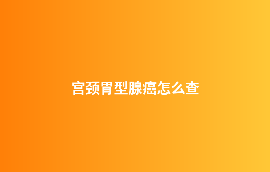 宫颈胃型腺癌怎么查