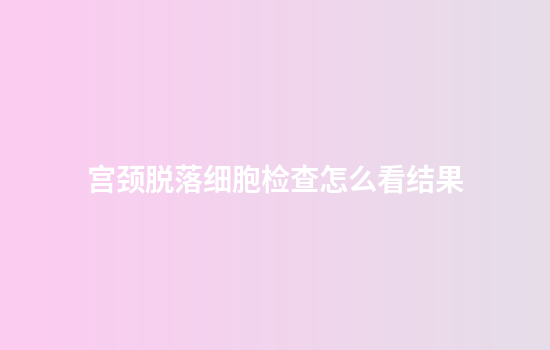 宫颈脱落细胞检查怎么看结果