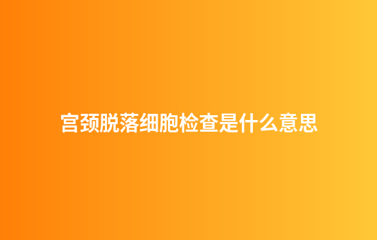 宫颈脱落细胞检查是什么意思